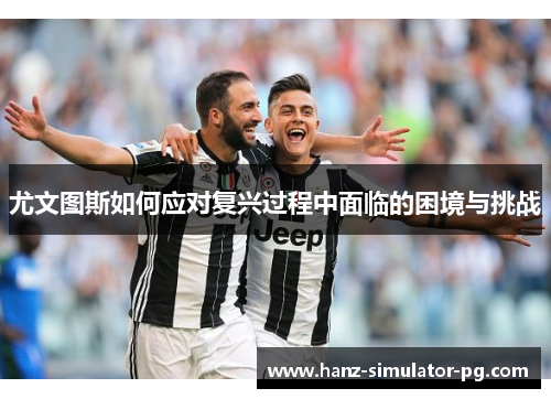 尤文图斯如何应对复兴过程中面临的困境与挑战