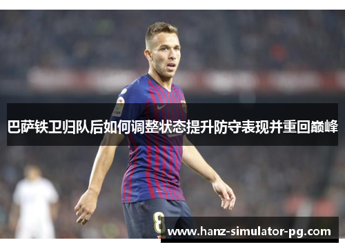 巴萨铁卫归队后如何调整状态提升防守表现并重回巅峰
