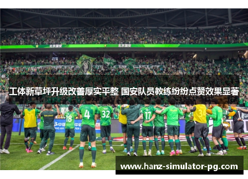 工体新草坪升级改善厚实平整 国安队员教练纷纷点赞效果显著