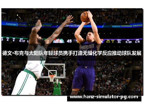 德文·布克与太阳队年轻球员携手打造无缝化学反应推动球队发展 德文·布克与太阳队年轻球员携手打造无缝化学反应推动球队发展