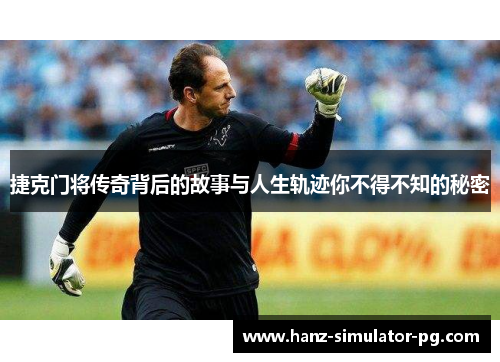 捷克门将传奇背后的故事与人生轨迹你不得不知的秘密