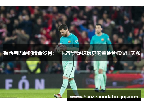 梅西与巴萨的传奇岁月：一段塑造足球历史的黄金合作伙伴关系