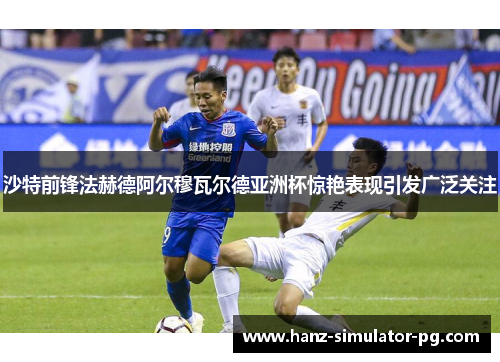 沙特前锋法赫德阿尔穆瓦尔德亚洲杯惊艳表现引发广泛关注 沙特前锋法赫德阿尔穆瓦尔德亚洲杯惊艳表现引发广泛关注