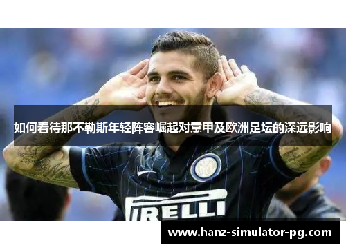 如何看待那不勒斯年轻阵容崛起对意甲及欧洲足坛的深远影响 如何看待那不勒斯年轻阵容崛起对意甲及欧洲足坛的深远影响