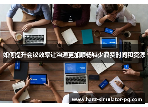 如何提升会议效率让沟通更加顺畅减少浪费时间和资源 如何提升会议效率让沟通更加顺畅减少浪费时间和资源