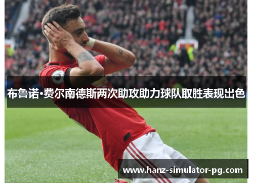 布鲁诺·费尔南德斯两次助攻助力球队取胜表现出色 布鲁诺·费尔南德斯两次助攻助力球队取胜表现出色