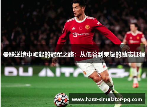 曼联逆境中崛起的冠军之路:从低谷到荣耀的励志征程 曼联逆境中崛起的冠军之路:从低谷到荣耀的励志征程