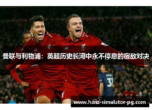 曼联与利物浦:英超历史长河中永不停息的宿敌对决 曼联与利物浦:英超历史长河中永不停息的宿敌对决