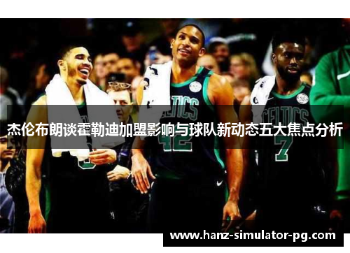 杰伦布朗谈霍勒迪加盟影响与球队新动态五大焦点分析