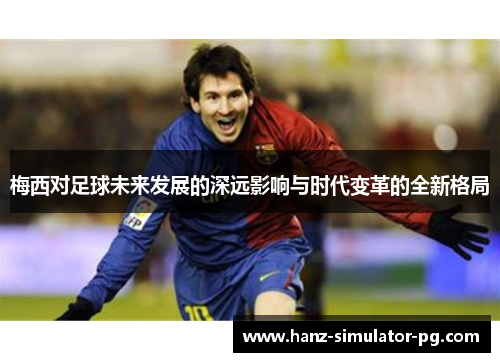 梅西对足球未来发展的深远影响与时代变革的全新格局