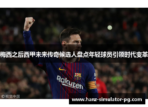 梅西之后西甲未来传奇候选人盘点年轻球员引领时代变革