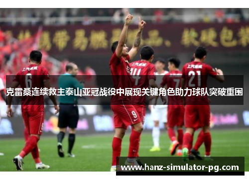 克雷桑连续救主泰山亚冠战役中展现关键角色助力球队突破重围