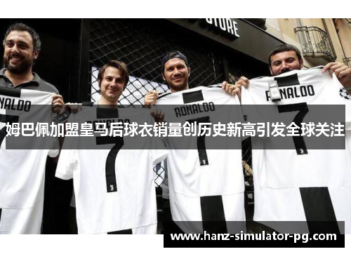 姆巴佩加盟皇马后球衣销量创历史新高引发全球关注
