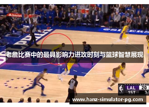 老詹比赛中的最具影响力进攻时刻与篮球智慧展现