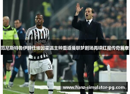 范尼斯特鲁伊辞任埃因霍温主帅重返曼联梦剧场再续红魔传奇篇章