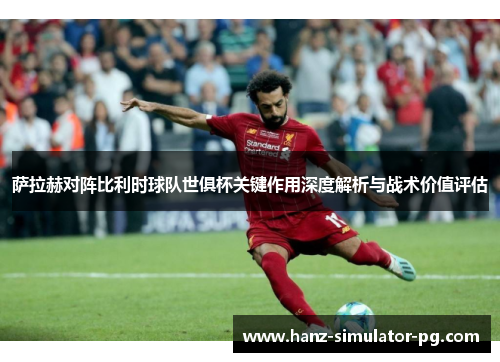 萨拉赫对阵比利时球队世俱杯关键作用深度解析与战术价值评估