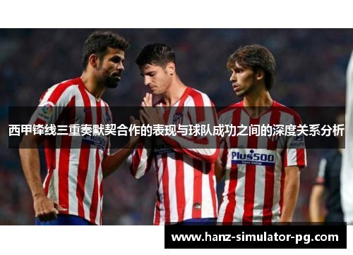 西甲锋线三重奏默契合作的表现与球队成功之间的深度关系分析