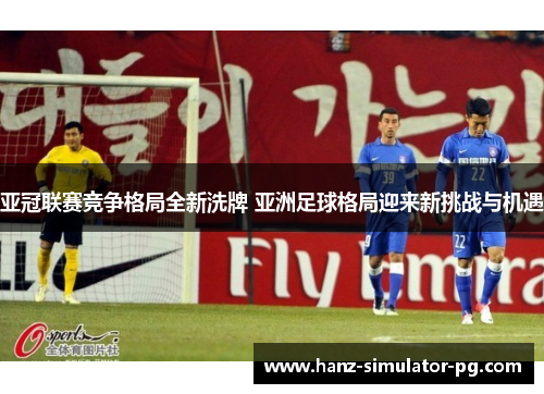 亚冠联赛竞争格局全新洗牌 亚洲足球格局迎来新挑战与机遇