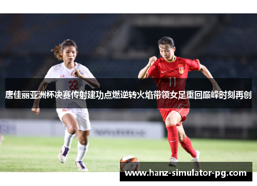 唐佳丽亚洲杯决赛传射建功点燃逆转火焰带领女足重回巅峰时刻再创 唐佳丽亚洲杯决赛传射建功点燃逆转火焰带领女足重回巅峰时刻再创
