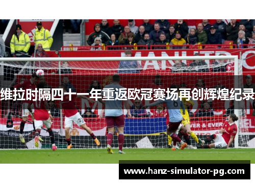 维拉时隔四十一年重返欧冠赛场再创辉煌纪录