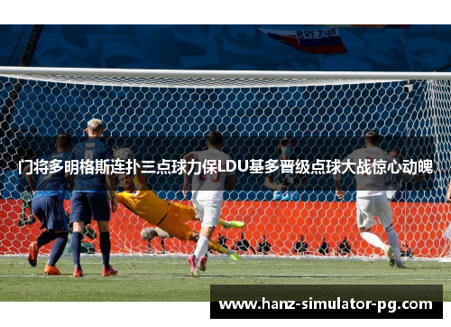 门将多明格斯连扑三点球力保LDU基多晋级点球大战惊心动魄 门将多明格斯连扑三点球力保LDU基多晋级点球大战惊心动魄