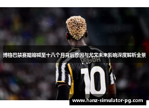 博格巴禁赛期缩减至十八个月背后原因与尤文未来影响深度解析全景