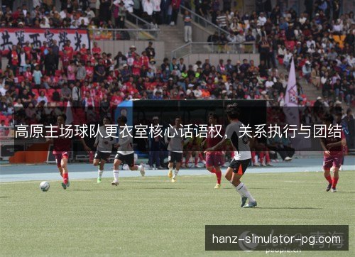 高原主场球队更衣室核心话语权，关系执行与团结